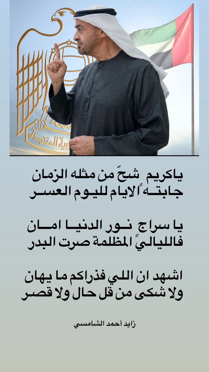 ياكريم ٍ شحّ من مثله الزمان 
جابتــه الايام لليـوم العســر

يا سراجٍ  نــور الدنيــا امـــان
فالليالي المظلمة صرت البدر

اشهد ان اللي فذراكم ما يهان 
ولا شكى من قل حال ولا قصـر

#الشيخ_محمد_بن_زايد 
#الامارات