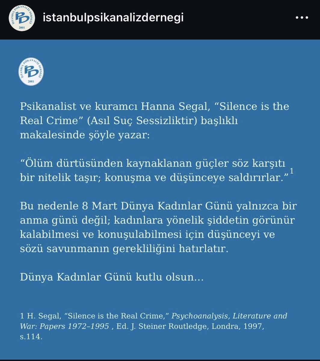 Psikanalist ve kuramcı Hanna Segal, “Scilence is the Real Crime (Asıl Suç Sessizliktir)” başlıklı makalesinde şöyle yazar:
“Ölüm dürtüsünden kaynaklanan güçler söz karşıtı bir nitelik taşır; konuşma ve düşünceye saldırırlar.”
Bu nedenle 8 Mart yalnızca bir anma günü değil,