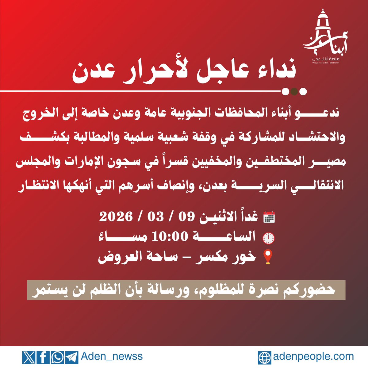 دعوة جماهيرية عاجلة لكل أحرار الوطن

- يا أبناء اليمن الأحرار، ويا أبناء عدن الصامدين، ويا كل من يرفض الظلم ويؤمن بالعدالة.

- إن معاناة أسر المختطفين والمخفيين قسراً لم تعد تُحتمل، والصمت على هذه الجريمة لم يعد مقبولاً. خلف جدران السجون السرية في عدن يقبع مئات الأبرياء، بينما