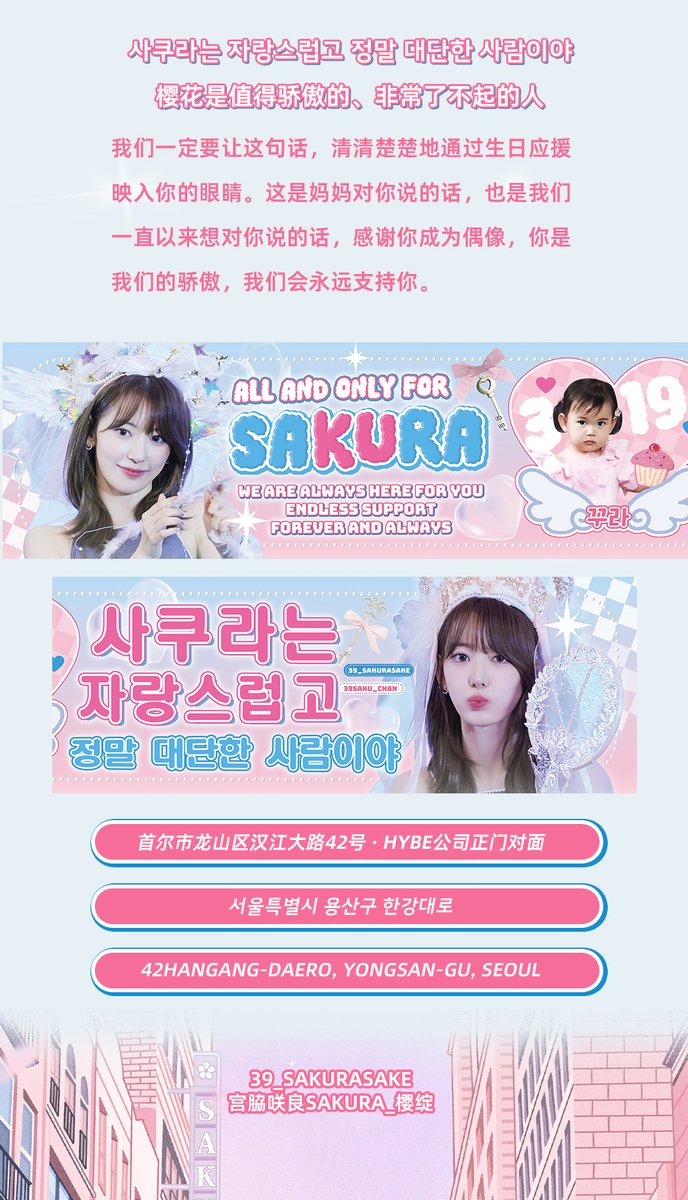 39_sakurasake's tweet photo. 𝒲𝑒𝒶𝓋𝑒 𝒮𝒶𝓀𝓊𝓇𝒶 𝓌𝒾𝓉𝒽 𝒴𝑜𝓊

2026 SAKURA BIRTHDAY

PART 06 HYBE 10米横幅应援

10米巨幅车贴项目，位于HYBE公司正门对面，直线距离仅30米，占据无可撼动的视觉C位。
相比原10米墙贴项目，形式升级后视觉冲击力同步提升，是HYBE周围最昂贵的广告位，甚少有女爱豆拿下。全天24小时的固定静态展示，无论是从公司大楼内部眺望，还是步行、乘车经过，都能清晰看见来自樱花粉丝们坚定的支持与热烈的爱意。

2023年，樱花是首个登上该应援项目的女爱豆；2026年，项目升级后，我们将这份瞩目再次送给樱花。这不仅是心意的延续，更是记录与荣耀的延续——在同一个位置，跨越时间，见证属于樱花的特别时刻。

사쿠라는 자랑스럽고 정말 대단한 사람이야
樱花是值得骄傲的、非常了不起的人

我们一定要让这句话，清清楚楚地通过生日应援映入你的眼睛。这是妈妈对你说的话，也是我们一直以来想对你说的话，感谢你成为偶像，你是我们的骄傲，我们会永远支持你。

⏳ 时间：2026年3月15日 — 3月19日（共5天）
📍 地点：서울특별시 용산구 한강대로 42
42, Hangang-daero, Yongsan-gu, Seoul
首尔市龙山区汉江大路42号 · HYBE公司正门对面

#사쿠라 #SAKURA #宮脇咲良 #르세라핌 #LE_SSERAFIM #sakumail