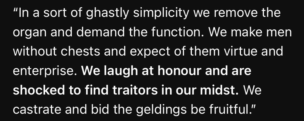 RobinClagane's tweet photo. “In a sort of ghastly simplicity we remove the organ and demand the function. We make men without chests and expect of them virtue and enterprise. We laugh at honour and are shocked to find traitors in our midst. We castrate and bid the geldings be fruitful.”

       ——C.S. Lewis https://t.co/KTdFDexDAO