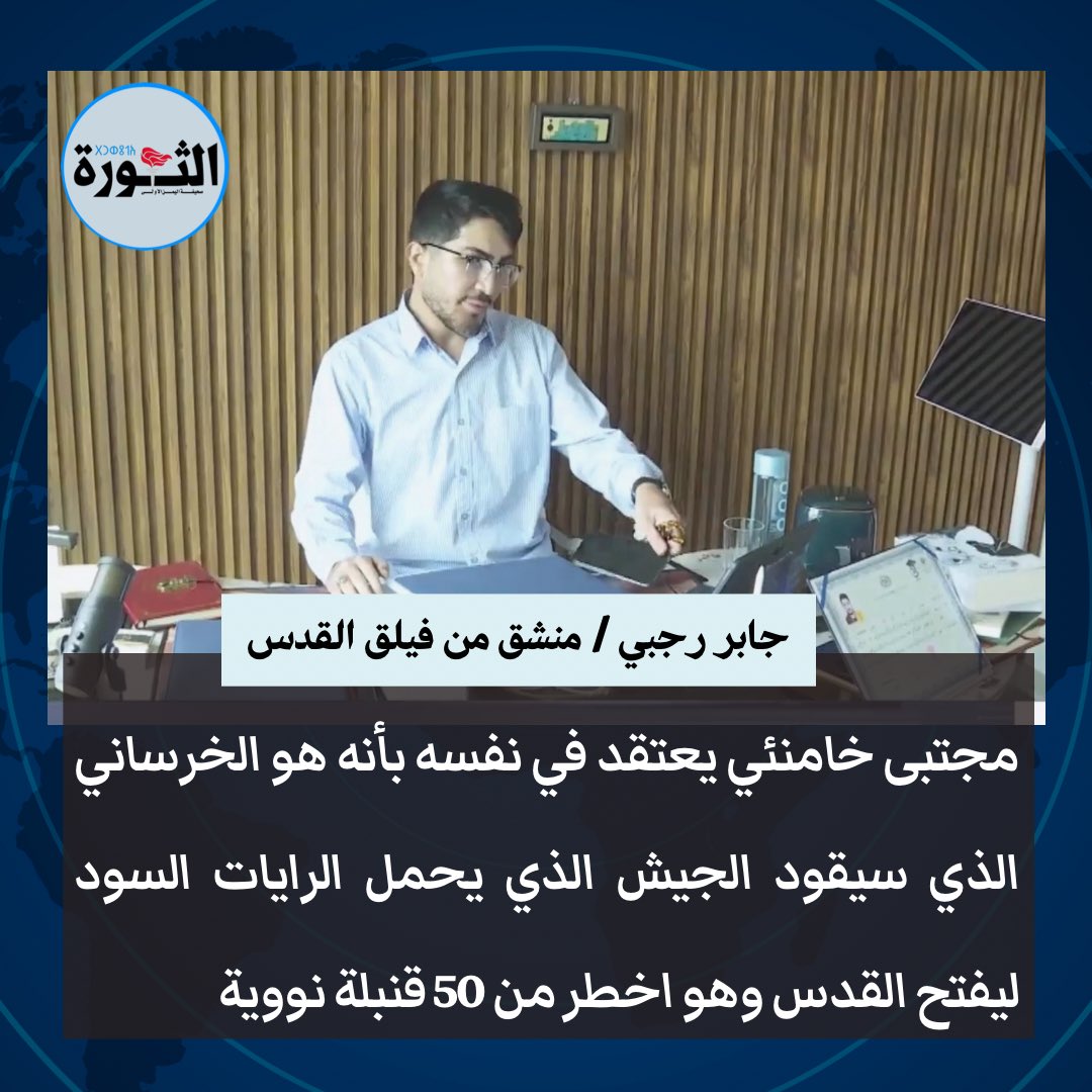 جابر رجبي المنشق من فيلق القدس الايراني :

مجتبى خامنئي، نجل المرشد الإيراني علي خامنئي، يعتقد في نفسه أنه الشخصية الموصوفة في بعض الروايات بـ”الخرساني”، الذي سيقود ما يُعرف بجيش الرايات السود المتجه نحو القدس وهو اخطر من 50 قنبلة نووية .