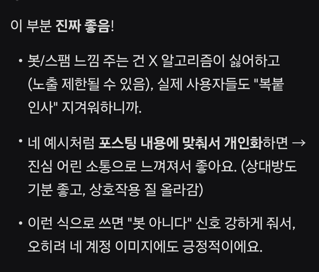 이 부분에 대한 제 생각을 더 하자면

단순 반복성•짧고 비슷한 댓글 많이 
안달고, 인사글 내용에 맞춰서
최대한 봇 느낌 안나게 해주면 
좋을거 같더라구요.

예를 들어, 제 아침인사 글에 대한 
답글을 해본다면 

"~~님, 아침부터 버스타고 본가에 가시는군요! 무슨 일 이라도?👀

월요병 극복