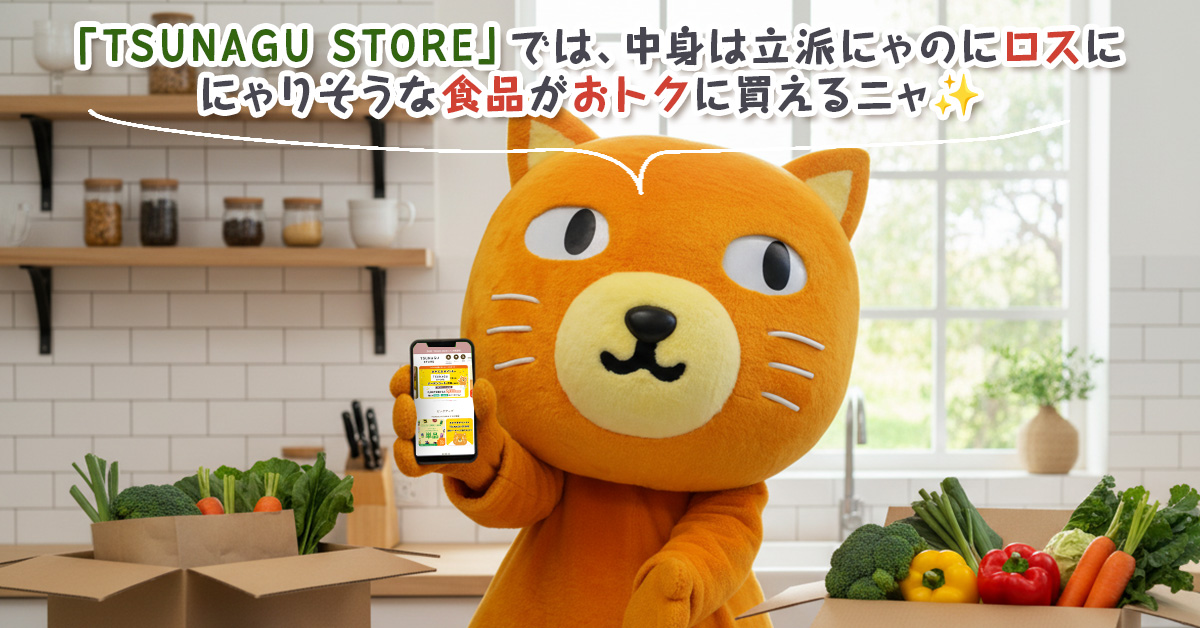 「訳あり品」って聞くとみんにゃはどう感じるニャ？

「TSUNAGU　STORE」では、
中身は立派にゃのにロスににゃりそうな食品がおトクに買えるニャ✨

食べるだけで社会貢献ににゃるにゃんて、
オイラのためにあるような仕組みだニャ～😻

詳しくはサイトを見てニャ🔍
miraiz-connect-tsunagu.com