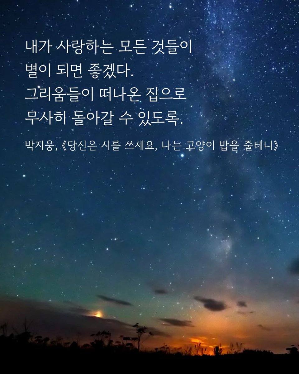 내가 사랑하는 모든 것들이
별이 되면 좋겠다.
그리움들이 떠나온 집으로
무사히 돌아갈 수 있도록.
박지웅, 《당신은 시를 쓰세요, 나는 고양이 밥을 줄테니》