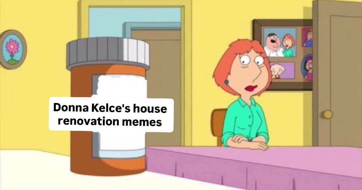 i can't stop reposting memes of donna kelce's house renovation GIVE ME MORE
