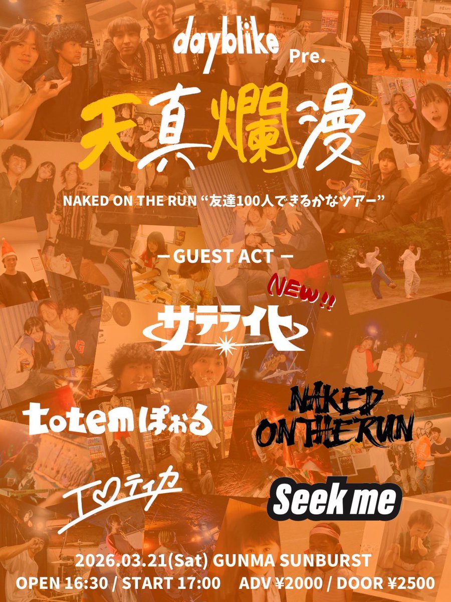 【追加解禁！！】

2026.03.21(Sat)GUNMA SUNBURST
dayblike pre. 天真爛漫

NAKED ON THE RUN
友達100人できるかなツアー

act:
dayblike
NAKED ON THE RUN
Seek me
エロティカ
totemぽぉる
サテライト🆕

OPEN 16:30 / START 17:00
ADV ¥2000 / DOOR ¥2500