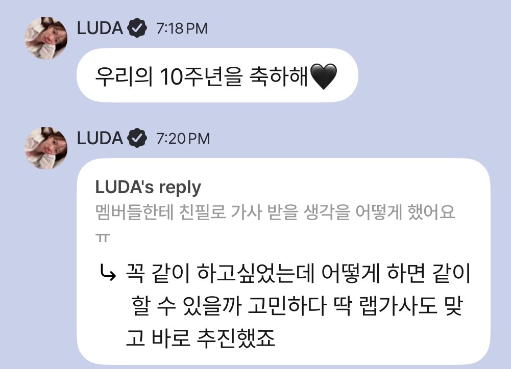 luda 🎈

happy 10th anniversary to us 🖤
[how did you think of getting the members to write the lyrics ㅠ]
 ㄴi wanted to do it together with them so i was thinking about how to make that happen, and the rap lyrics were just right so i pushed for it right away