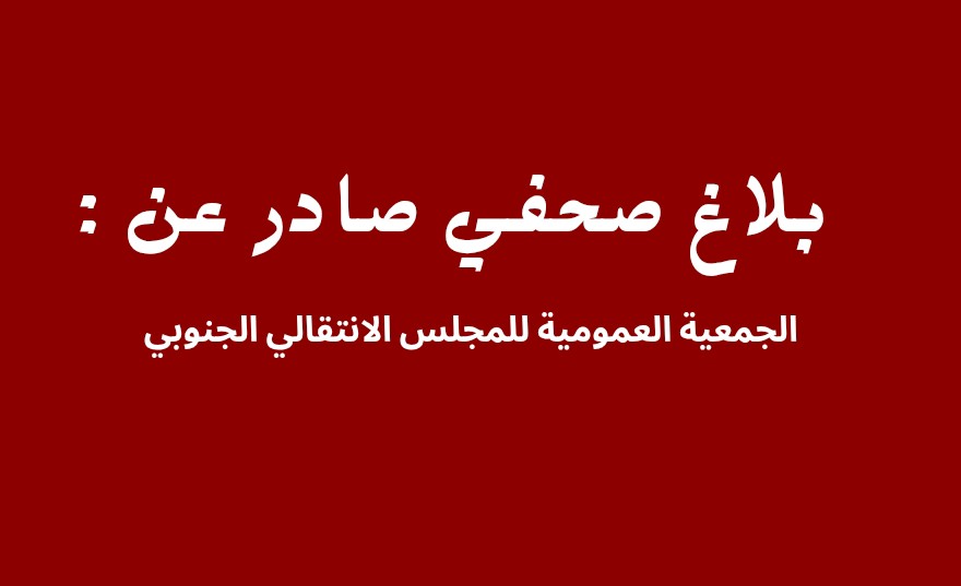 بلاغ صحفي صادر عن الجمعية العمومية للمجلس الانتقالي الجنوبي

الأربعاء ٢٥ فبراير ٢٠٢٦م

لليوم الرابع على التوالي، تستمر حكومة الأمر الواقع وبتوجيهات من المدعو رشاد العليمي في إغلاق مقر الجمعية العمومية للمجلس الانتقالي الجنوبي في العاصمة عدن، في استمرار صارخ للإجراءات التعسفية