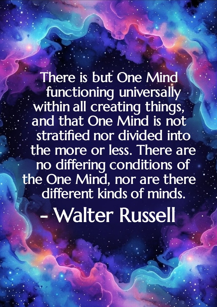 There is but One Mind functioning universally withinall creating things, and that One Mind is not stratifiednor divided into the more or less. There are no differingconditions of the One Mind, nor are there different kindsof minds.
- Walter Russell

#walterrussell #oneness