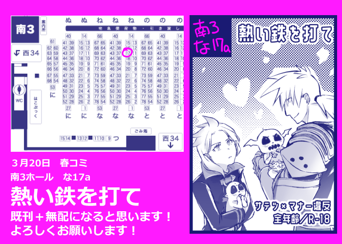 3月20日の春コミ！スペースNO出てました！
南3ホール　な17a 【熱い鉄を打て】　です！よろしくお願いします！
サテマナの既刊と8Pくらいの無配持っていくと思います！よろしくお願いします！