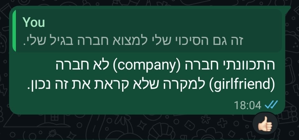 I wanted to say to my dad that I have a chance to find company (למצוא חברה) at a con I'm planning to go to but ended up with the more common spelling of the word "חברה" (girlfriend) bc my keyboard won't let me type specific pronunciations.

hebrew word structure is ass. 💀