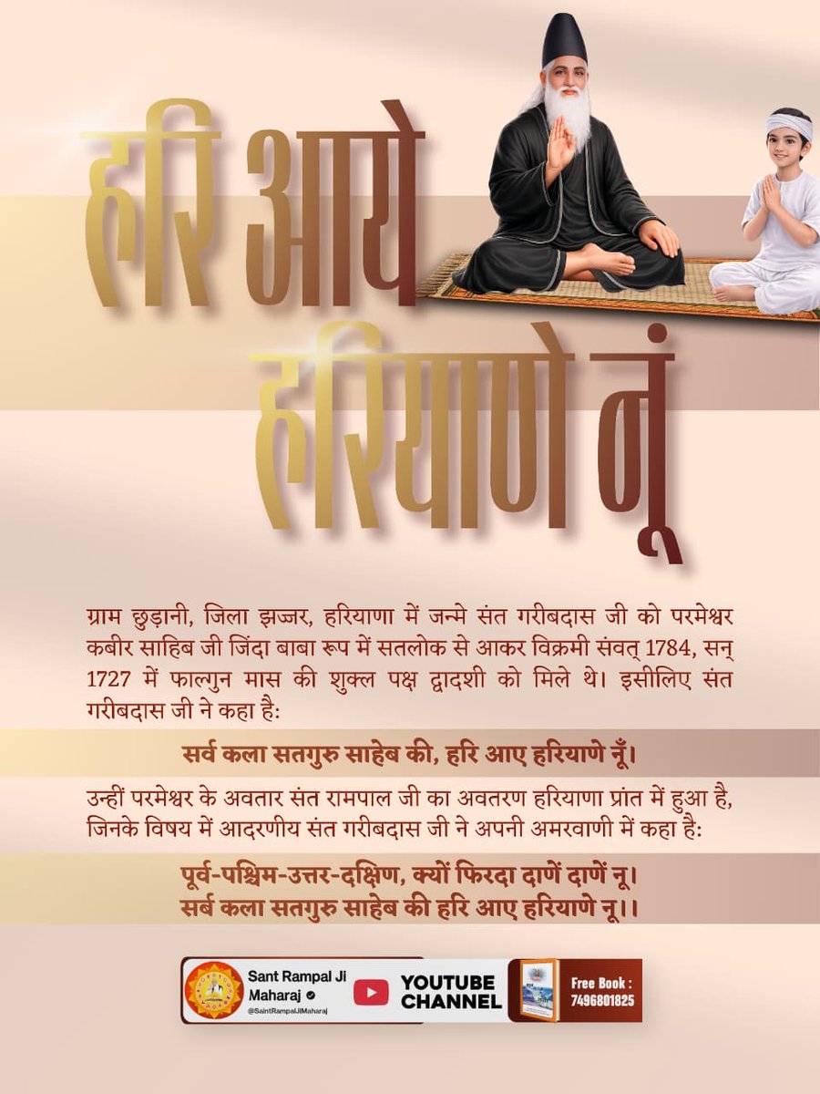 #हरि_आये_हरियाणे_नूं
सर्व कला सतगुरु साहेब की, हरि आए हरियाणे नूँ।

उन्हीं परमेश्वर के अवतार संत रामपाल जी का अवतरण हरियाणा प्रांत में हुआ है, जिनके विषय में आदरणीय संत गरीबदास जी ने अपनी अमरवाणी में कहा है: