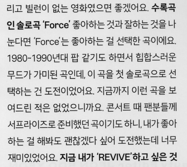 솔로곡 ‘Force’

“좋아하는 것과 잘하는 것을 나눈다면 'Force'는 좋아하는 걸 선택한 곡이에요. 1980~1990년대 팝 같기도 하면서 힙합스러운 무드가 가미된 곡인데, 이 곡을 첫 솔로곡으로 선택하는 건 도전이었어요. 지금까지 이런 곡을 보여드린 적은 없었으니까요. 콘서트 때 팬분들께