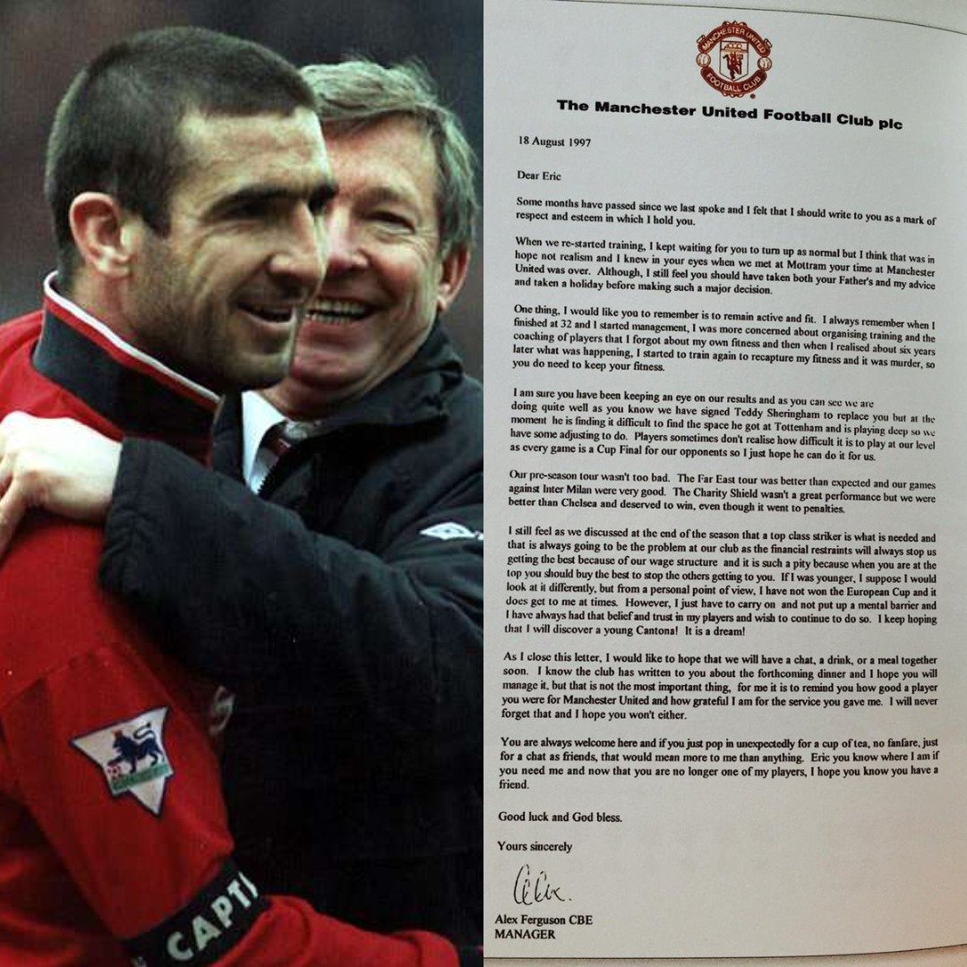 The brilliant letter Sir Alex Ferguson wrote to Eric Cantona after his retirement:

"Dear Eric,

Some months have passed since we last spoke, and I felt I should write to you as a mark of the respect and esteem in which I hold you.

When we restarted training, I kept waiting for