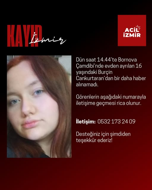 Dün saat 14.44’te Bornova Çamdibi’nde evden ayrılan 16 yaşındaki Burçin Cankurtaran’dan bir daha haber alınamadı.
Görenlerin aşağıdaki numarayla iletişime geçmesi rica olunur.
İletişim:  0532 173 24 09
Desteğiniz için şimdiden teşekkür ederiz!