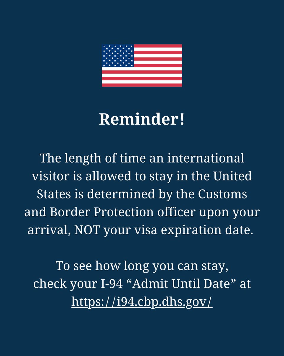 Reminder! The length of time an international visitor is allowed to stay in the United States is determined by the Customs and Border Protection officer upon your arrival, NOT your visa expiration date. To see how long you can stay, check your I-94 “Admit Until Date” at