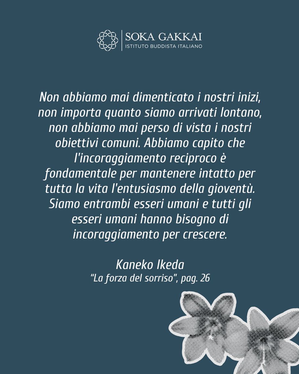 Non abbiamo mai dimenticato i nostri inizi, [...] non abbiamo mai perso di vista i nostri obiettivi comuni. Abbiamo capito che l'incoraggiamento reciproco è fondamentale per mantenere intatto per tutta la vita l'entusiasmo della gioventù...

Kaneko Ikeda
La forza del sorriso p.26