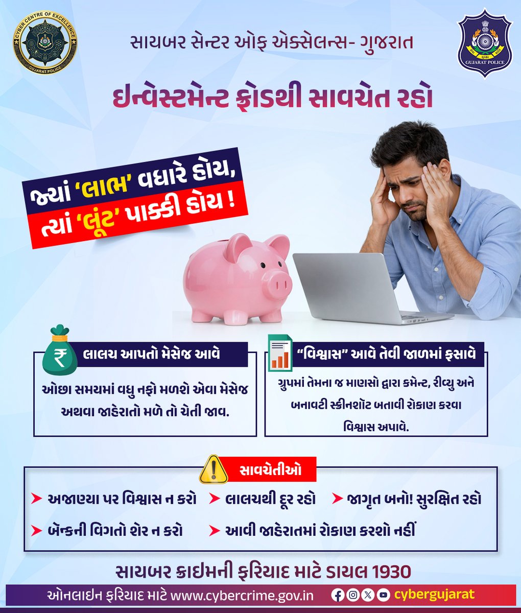 ઇન્વેસ્ટમેન્ટ ફ્રોડથી સાવચેત રહો.
 
 લાલચ આપતો મેસેજ આવે
 ચેતવણી: ઓછા સમયમાં વધુ નફો મળશે એવા મેસેજ અથવા જાહેરાતો મળે તો ચેતી જાવ.
 
“વિશ્વાસ” આવે તેવી જાળમાં ફસાવે
 ગ્રુપમાં તેમના જ માણસો દ્વારા કમેન્ટ, રીવ્યુ અને બનાવટી સ્ક્રીનશૉટ બતાવી રોકાણ કરવા વિશ્વાસ અપાવે.