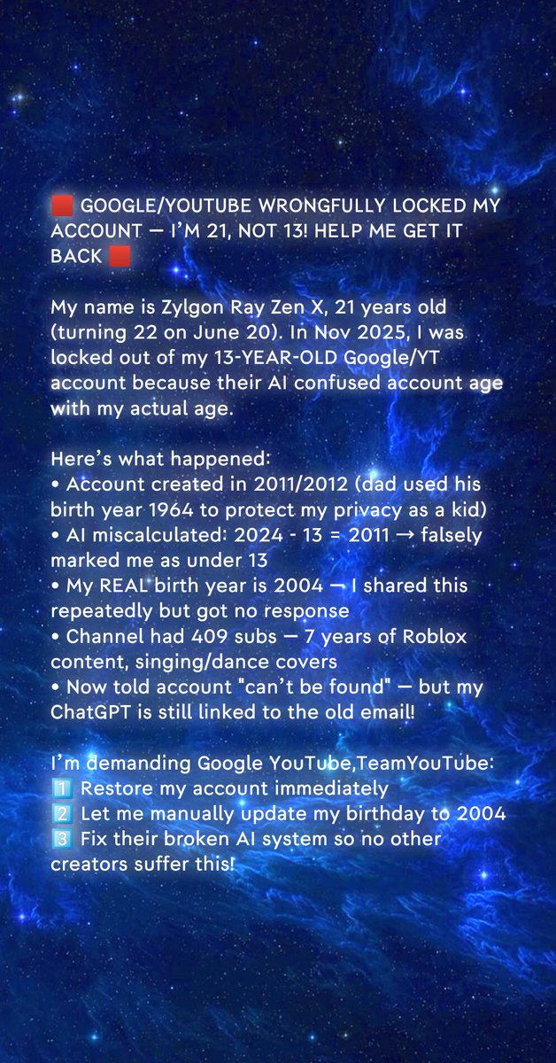 ZylgonRzenXALT's tweet image. GOOGLE &amp;amp; YOUTUBE WRONGFULLY LOCKED MY ACCOUNT

The story is in the picture. 

I’m 21 yrs old their AI confused my 13 yr old account with my age. 7 years as a creator, 409 subs gone.
 
Pls retweet, quote retweet, like my post.
 
#FixYouTubeAI #FixGoogle
 
 @raffytulfoinaction