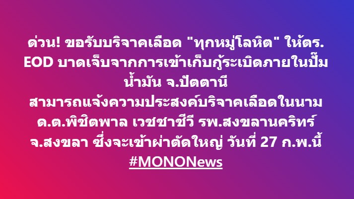 ด่วน! ขอรับบริจาคเลือด "ทุกหมู่โลหิต" ให้ตำรวจ EOD บาดเจ็บจากการเข้าเก็บกู้ระเบิดภายในปั๊มน้ำมัน อ.เมือง จ.ปัตตานี สามารถแจ้งความประสงค์บริจาคเลือดในนาม ด.ต.พิชิตพาล เวชชาชีวี  โรงพยาบาลสงขลานคริทร์ อ.หาดใหญ่ จ.สงขลา ซึ่งจะเข้ารับการผ่าตัดใหญ่ วันที่ 27 ก.พ.นี้ 
#MONONews