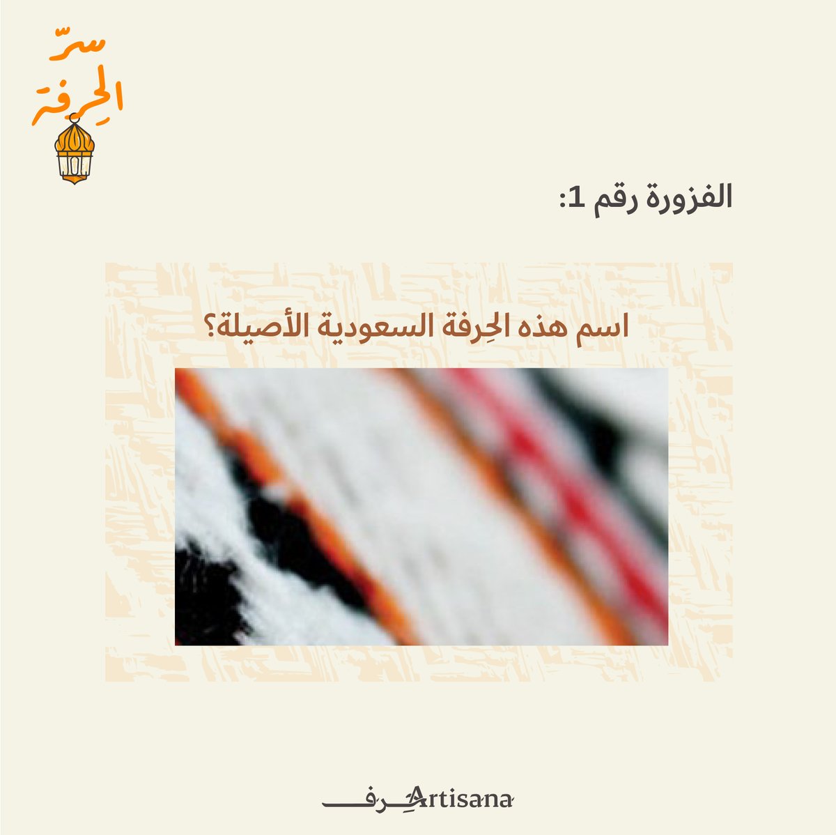 الفزورة الأولى من #سرّ_الحِرفة✨ 
قرّبنا لكم الصورة جدًا 👀..
هل تعرف اسم هذه الحِرفة السعودية الأصيلة؟

تنتهي مهلة الإجابة على الفزورة بعد يومين ⏳
سيتم اختيار فائز عشوائي بنهاية هذا الأسبوع  🎁

شروط المشاركة:
•متابعة الحساب
•إعادة نشر التغريدة
• كتابة الإجابة الصحيحة في