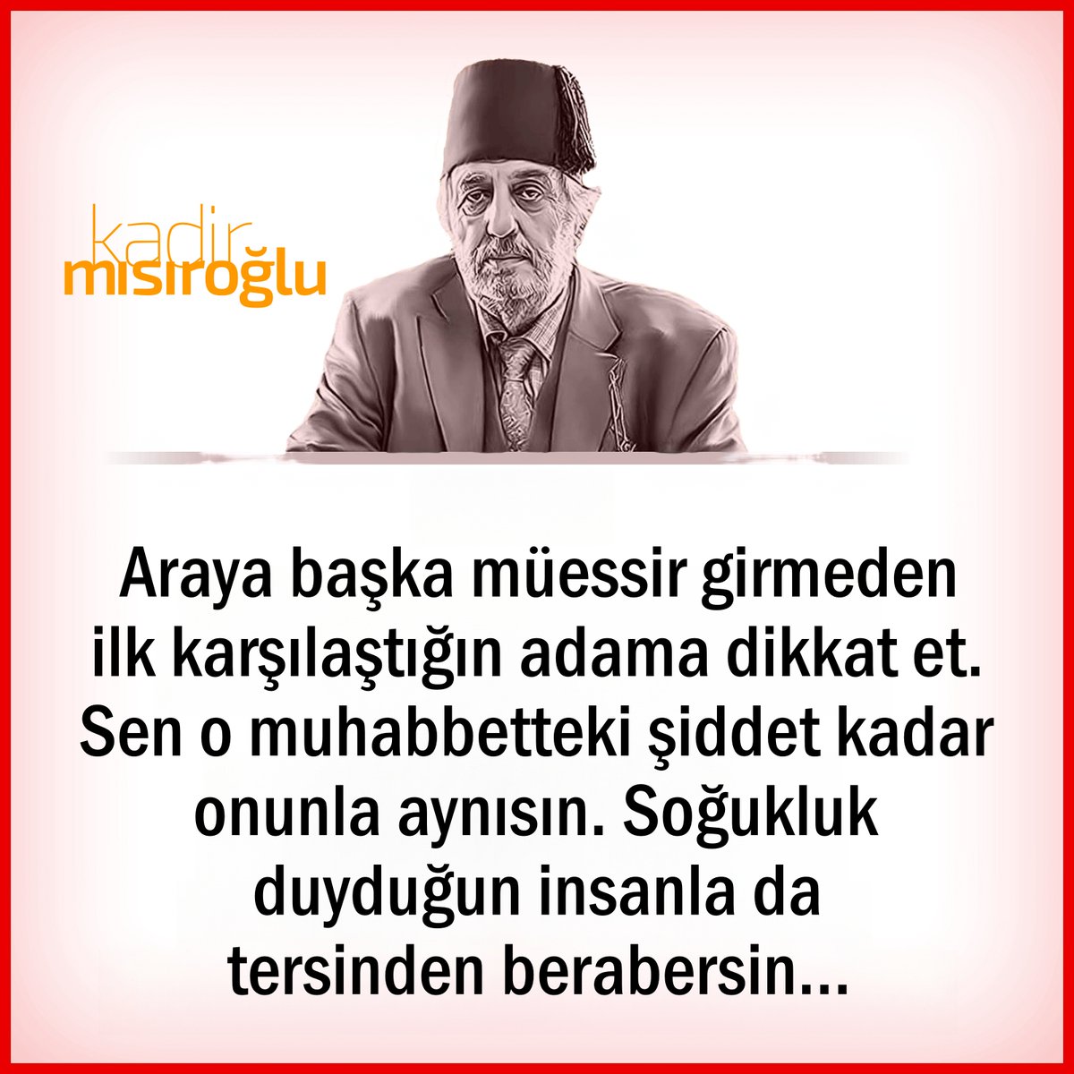 🗨 Araya başka müessir girmeden ilk karşılaştığın insana dikkat et.
📍 Sen o muhabbetteki şiddet kadar onunla aynısın.
📍  Soğukluk duyduğun insanla da tersinden berabersin...

◉ Cennetmekan #Üstad #KadirMısıroğlu