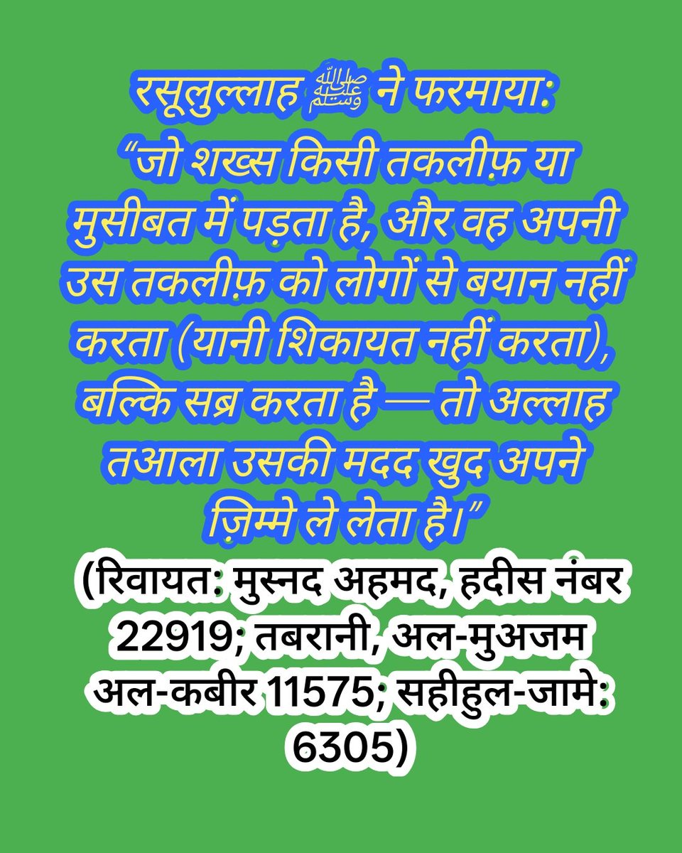 रसूलुल्लाह ﷺ ने फरमाया:
जो शख्स किसी तकलीफ़ या मुसीबत में पड़ता है, और वह अपनी उस तकलीफ़ को लोगों से बयान नहीं करता (यानी शिकायत नहीं करता), बल्कि सब्र करता है — तो अल्लाह तआला उसकी मदद खुद अपने ज़िम्मे ले लेता है।