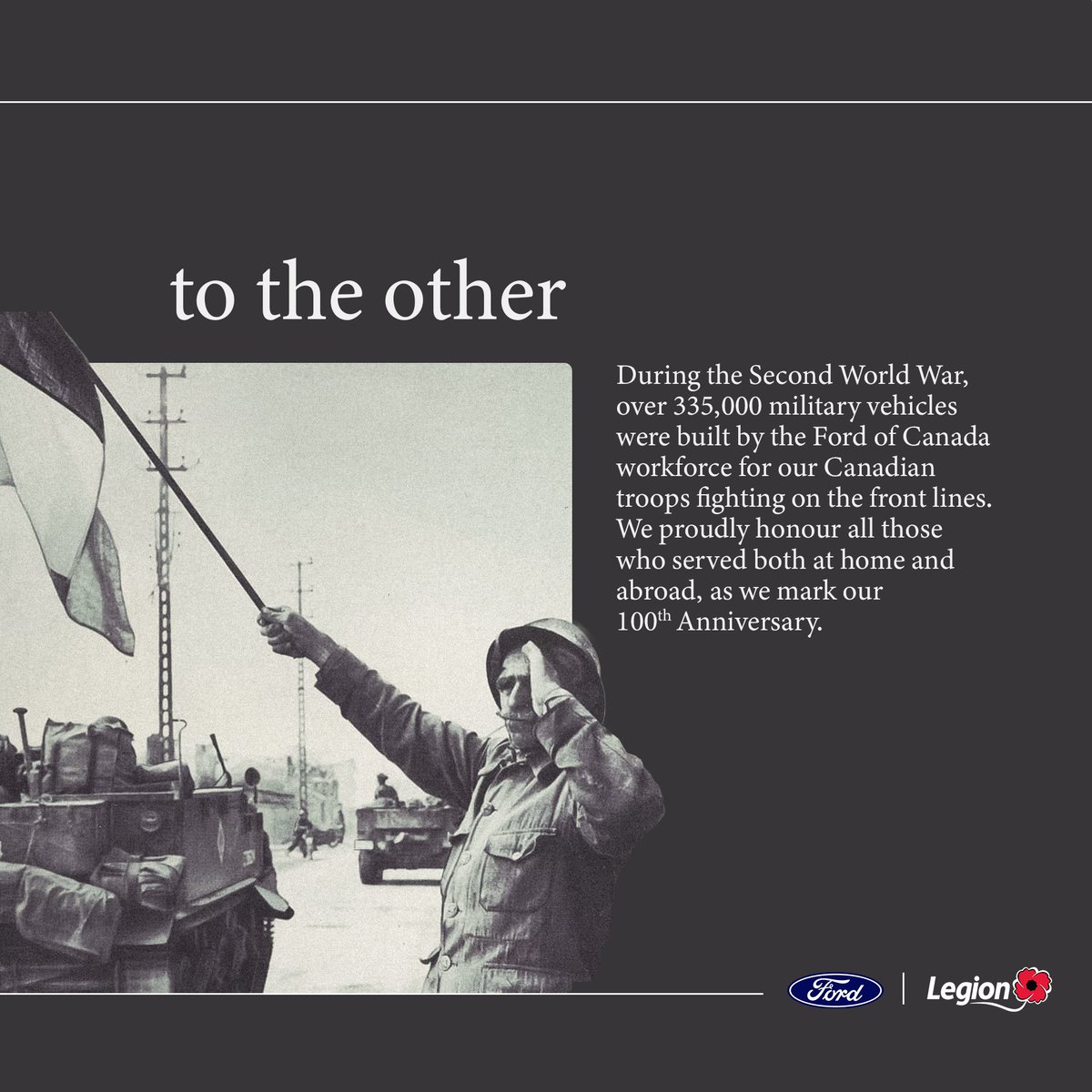 For our 100th Anniversary, the Legion is proud to partner with Ford of Canada, whose workforce supplied military vehicles for our troops during the Second World War.