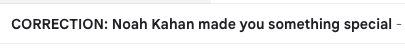 A previous version of this email indicated that Noah Kahan made you something special. This has now been corrected: Noah Kahan made you something very forgettable.
