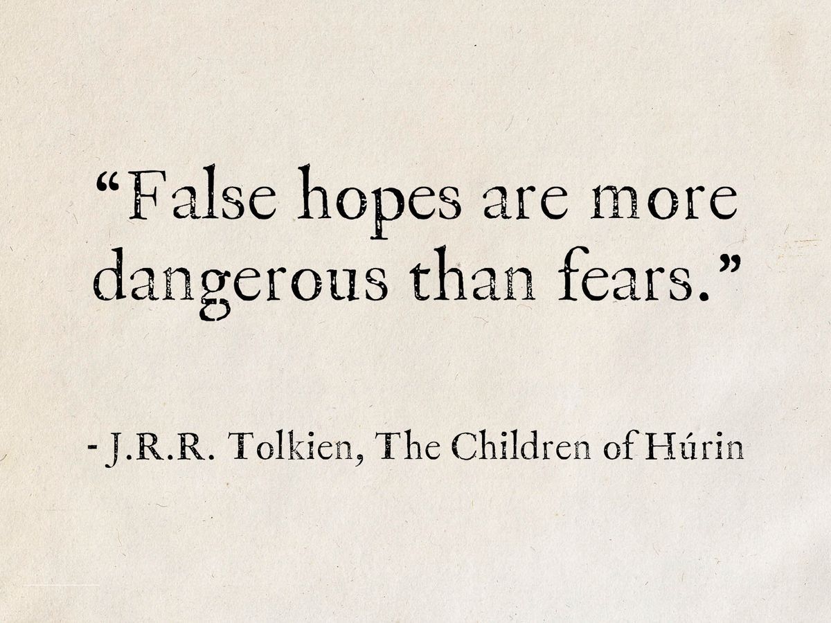 “False hopes are more dangerous than fears.”

― J.R.R. Tolkien, The Children of Húrin