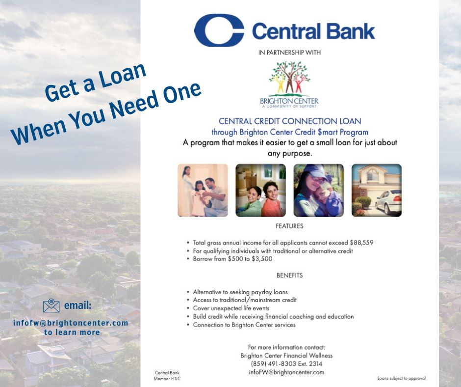Get a small loan for just about any purpose! Brighton Center Financial Wellness is partnering with Central Bank to provide an alternative to payday loans when you need to cover unexpected life events. For more information, send an email to: infoFW@brightoncenter.com