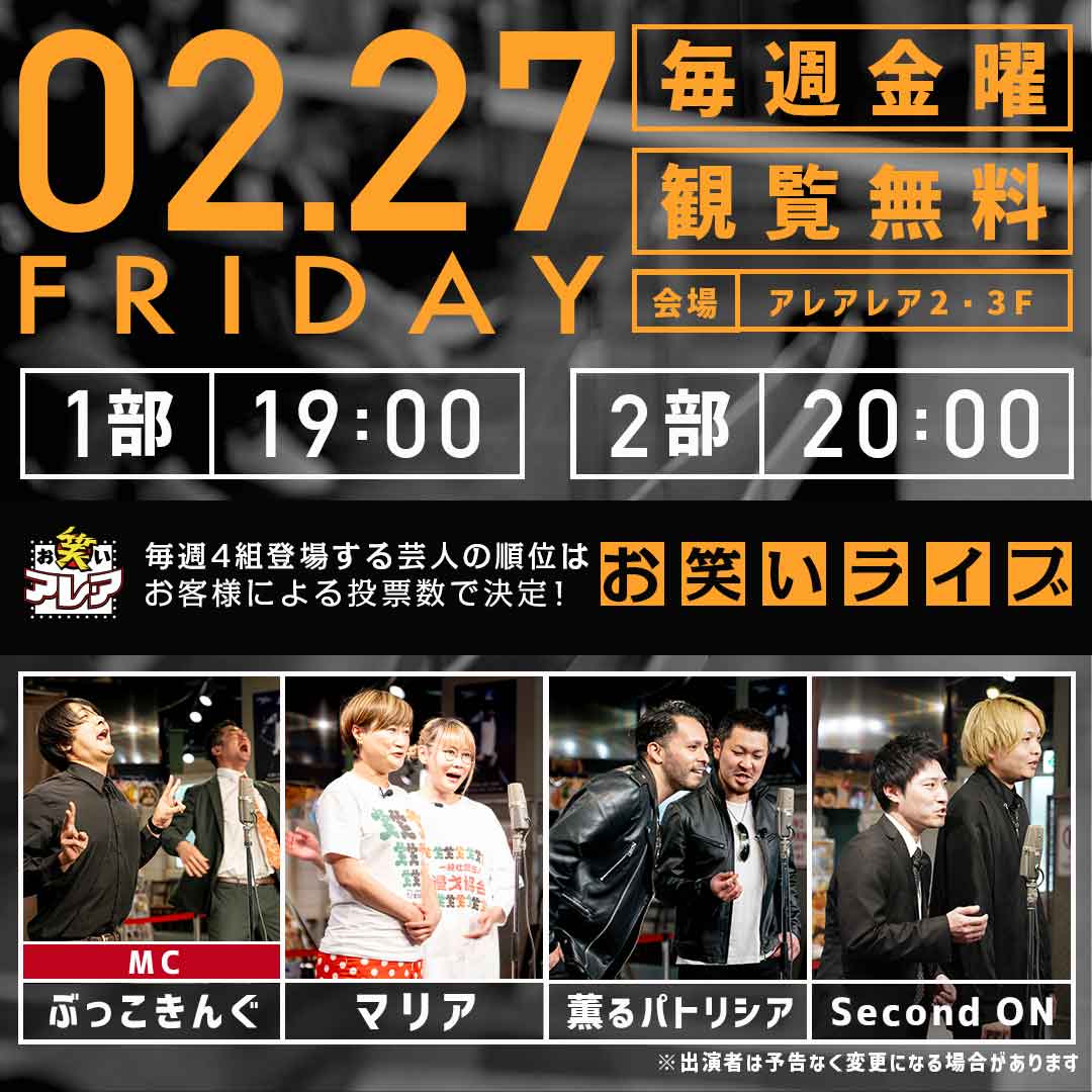 【本日のお笑いアレア】      

開催日：2月27日(金)   
開催時間：19:00 / 20:00   
開催場所：アレアレア2・3F アレアスタジオ      

【出演者】           
ぶっこきんぐ 
マリア 
薫るパトリシア 
Second ON

※出演予定でした「デキサイ」は体調不良により、
「Second ON」に変更となりました。