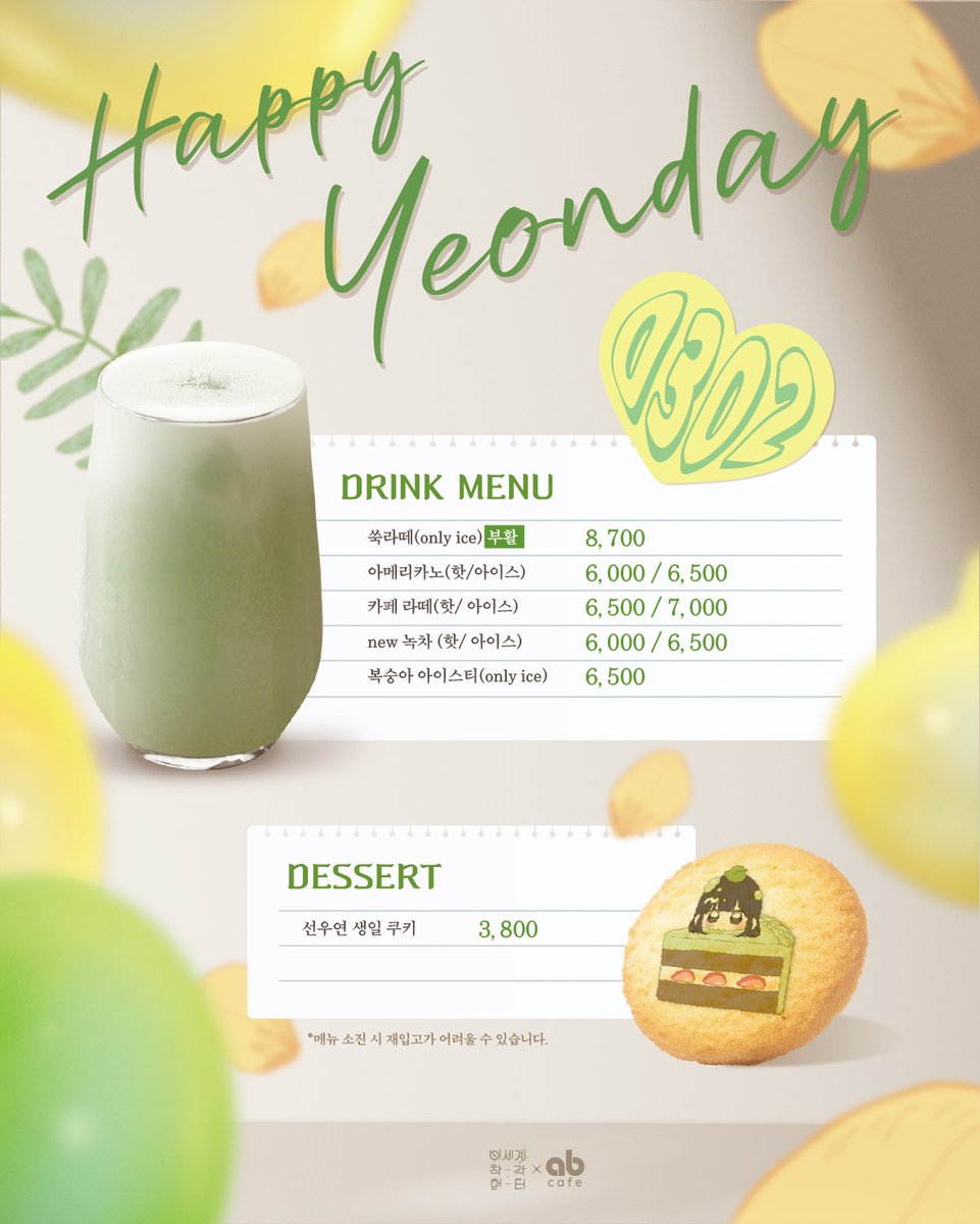 💚선우연 생일 카페 메뉴 공개💚

3/2(월) ~ 3/3(화) 선우연 헌터의 생일 카페에서 만나볼 수 있는
특별 디저트를 소개합니다✨

🌼음료 리스트🌼

[시즌음료 부활] 쑥 라떼(only ice): 8,700원
아메리카노(hot/ice): 6,000원 / 6,500원
카페 라떼(hot/ice): 6,500원 / 7,000원
[🧉NEW] 녹차(hot/ice):