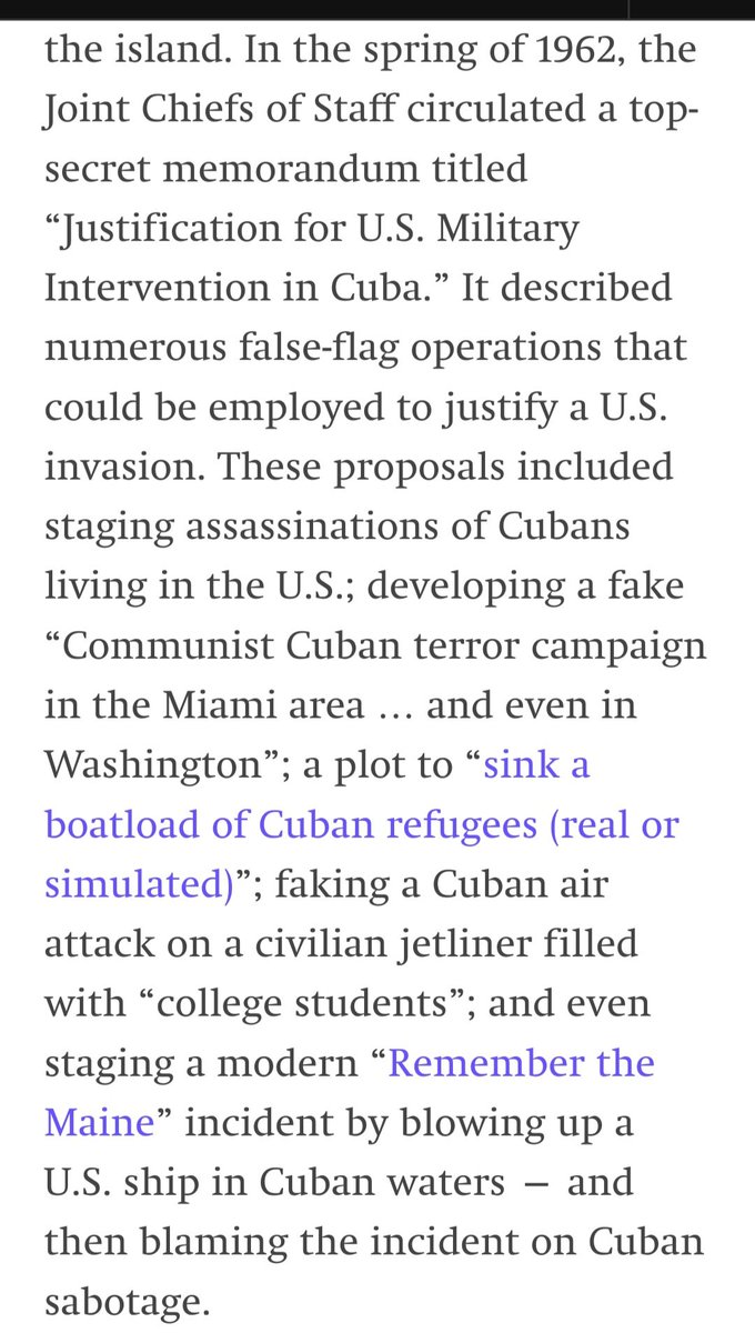BenjaminNorton's tweet photo. The US terror war on Cuba never ends.

The CIA invaded Cuba in 1961.

The US tried to assassinate revolutionary leader Fidel Castro 638 times.

The US bombed Cuban sugar mills and burned cane fields.

The Pentagon even prepared plans to launch false-flag attacks on Cuba. As this report notes:

"In the spring of 1962, the Joint Chiefs of Staff circulated a top-secret memorandum titled 'Justification for U.S. Military Intervention in Cuba.' It described numerous false-flag operations that could be employed to justify a U.S. invasion. These proposals included staging assassinations of Cubans living in the U.S.; developing a fake 'Communist Cuban terror campaign in the Miami area … and even in Washington'; a plot to 'sink a boatload of Cuban refugees (real or simulated)'; faking a Cuban air attack on a civilian jetliner filled with 'college students'; and even staging a modern 'Remember the Maine' incident by blowing up a U.S. ship in Cuban waters — and then blaming the incident on Cuban sabotage".

Source: https://t.co/8XsD3c9Wdm