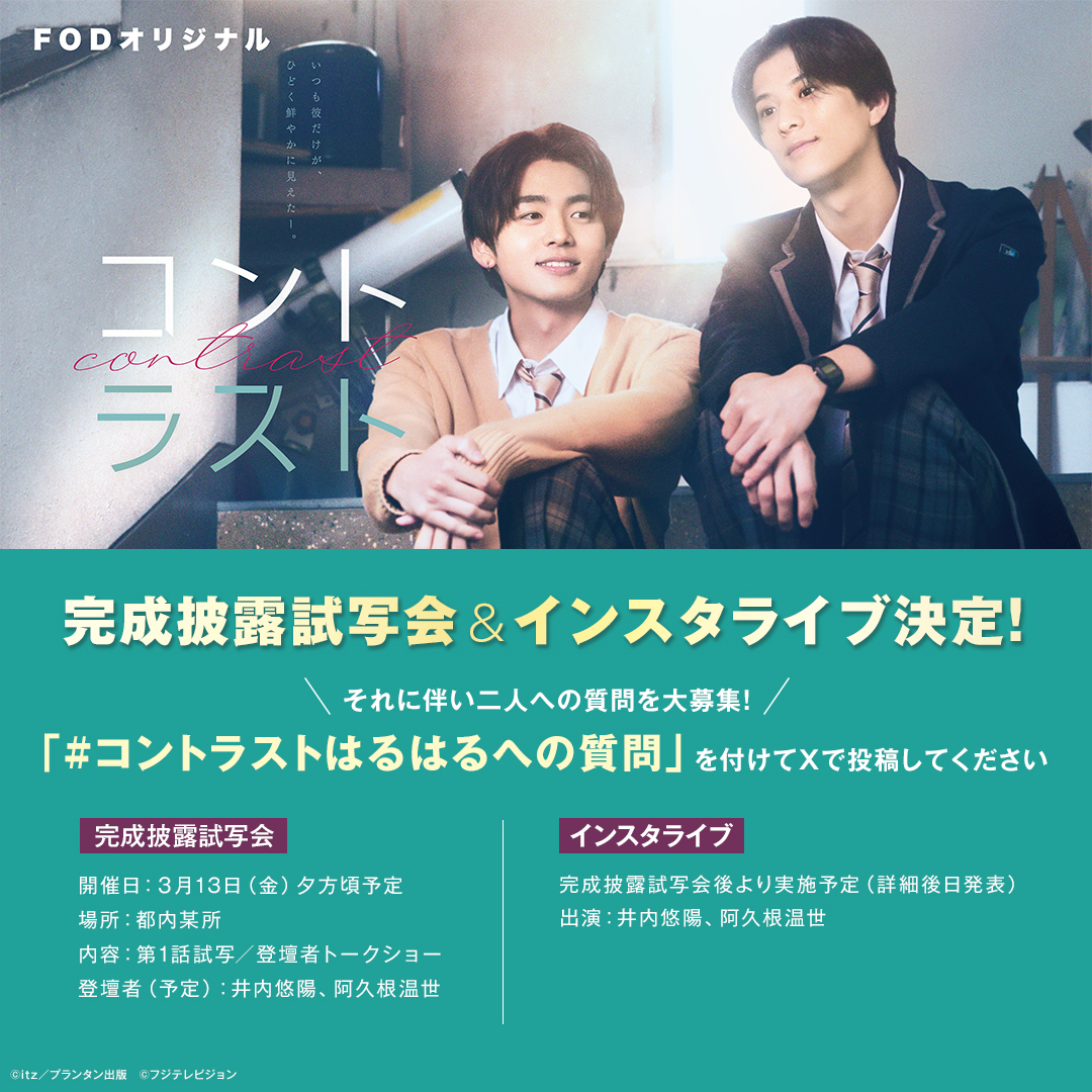 fujitvplus's tweet photo. ☀️お知らせ☀️
／
FODオリジナルドラマ『コントラスト』完成披露試写会開催決定‼️
さらに！インスタライブも実施決定👏
＼

#井内悠陽 さん、#阿久根温世 さんのファンクラブ限定で
試写会にご招待いたします✉️
詳しくは各事務所の案内をチェックしてね☑️

そして！
試写会＆インスタライブ実施に伴い二人への質問を大募集‼️
「#コントラストはるはるへの質問」を付けてXで投稿してください🎵
たくさんの投稿お待ちしております😀
 
ーーーーーーーーーー
⭐️完成披露試写会詳細⭐️
開催日：３月13日（金）夕方頃予定
場所：都内某所
内容：第1話試写／登壇者トークショー
登壇者（予定）：井内悠陽、阿久根温世
 
⭐️インスタライブ⭐️
完成披露試写会後より実施予定（詳細後日発表）
出演：井内悠陽、阿久根温世

#FOD #ドラマコントラスト
