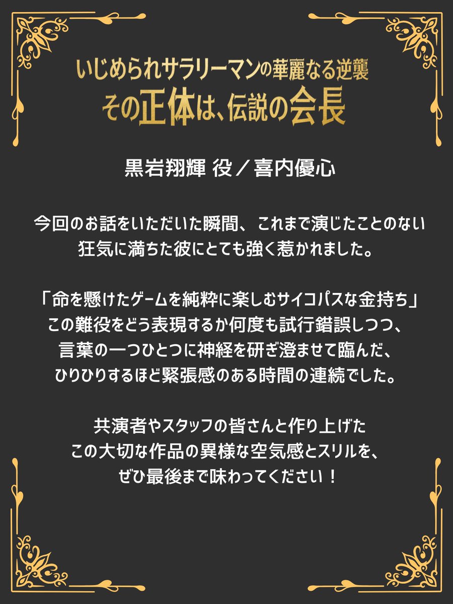 ◤　キャラクター紹介⑦　◢
#いじめられサラリーマンの華麗なる逆襲
―その正体は、伝説の会長―
━━━━━━━━━━━━━━━━━━

◼︎黒岩翔輝｜ #喜内優心
クロイワグループの御曹司。

手段を選ばないサイコパスで
狂気に満ちた冷淡な性格。

大和に勝負を挑み……。