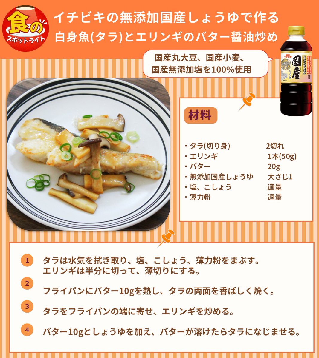 【イチビキ】にスポットライト✨

香りもごちそう！
淡白な白身魚をバターとしょうゆでコク旨に味付け。
ポイントはバターは2回に分けて入れることで、
風味豊かに仕上ります。
タラ、鯛などの白身魚や鶏ムネ肉でも
おいしく作れます！

使用商品
URL：ichibiki.co.jp/brand/made-in-…