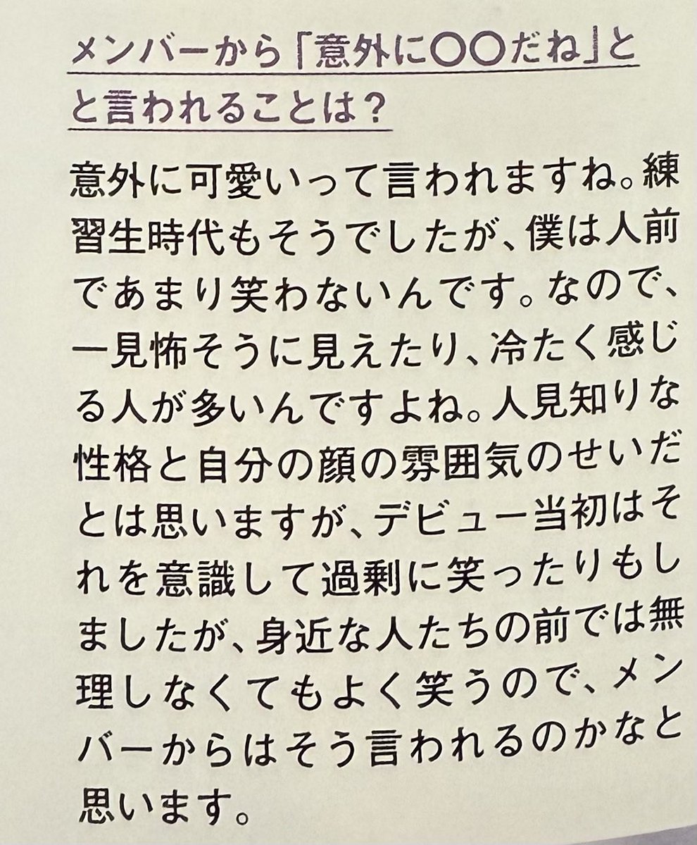 💬สิ่งที่เมมเบอร์มักพูดว่า 「คุณดู ... กว่าที่คิดนะ」 คืออะไร?

🌷หลายคนบอกว่าผมน่ารักกว่าที่คิดครับ ตอนเป็นเด็กฝึกผมไม่ค่อยยิ้มเวลาอยู่ต่อหน้าคนอื่น คนส่วนใหญ่เลยมองว่าผมดูน่ากลัวหรือเย็นชา ผมคิดว่าเป็นเพราะนิสัยขี้อายบวกกับท่าทางของใบหน้าด้วย