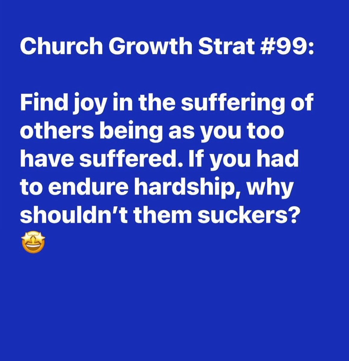 Church Growth Strat #99:

Find joy in the suffering of others being asyou toohave suffered. If you had to endure hardship, why shouldn’t them suckers?
🤩