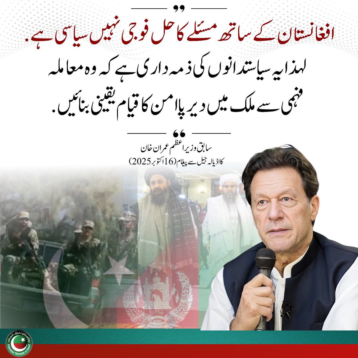 ”افغانستان کے ساتھ مسئلے کا حل فوجی نہیں سیاسی ہے۔

لہذا یہ سیاستدانوں کی ذمہ داری ہے کہ وہ معاملہ فہمی سے ملک میں دیرپا امن قائم یقینی بنائیں۔“

سابق وزیر اعظم عمران خان
(16 اکتوبر 2025)