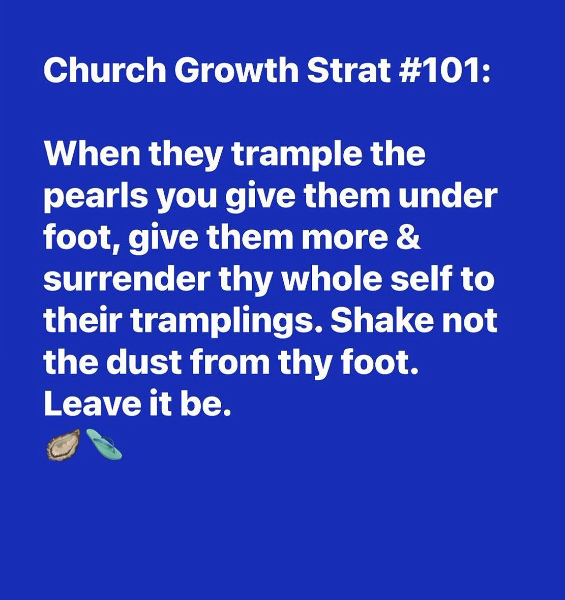 Church Growth Strat #101:

When they trample the pearls you give them under foot, give them more &amp;  surrender thy whole self to their tramplings. Shake not the dust from thy foot. 
Leave it be. 
🦪🩴