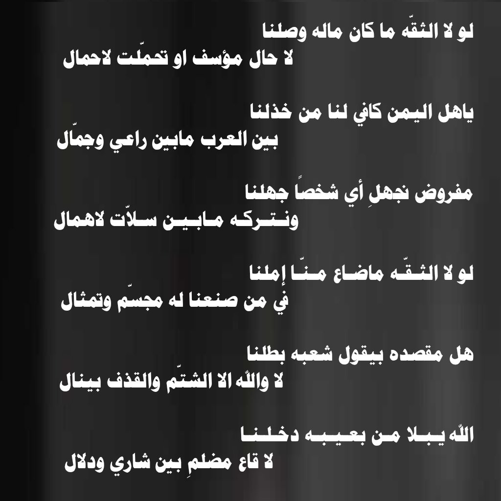 لو لا الثقّه ما كان ماله وصلنا 
لا حال مؤسف او تحمّلت لاحمال

ياهل اليمن كافي لنا من خذلنا 
بين العرب مابين راعي وجمّال

مفروض نجهلِ أي شخصًا جهلنا  
ونـتـركـه مـابـيـن سـلاّت لاهمال

لو لا الثـقّـه ماضـاع مـنّـا إملنا 
في من صنعنا له مجسّم وتمثال

هل مقصده بيقول شعبه بطلنا 
لا