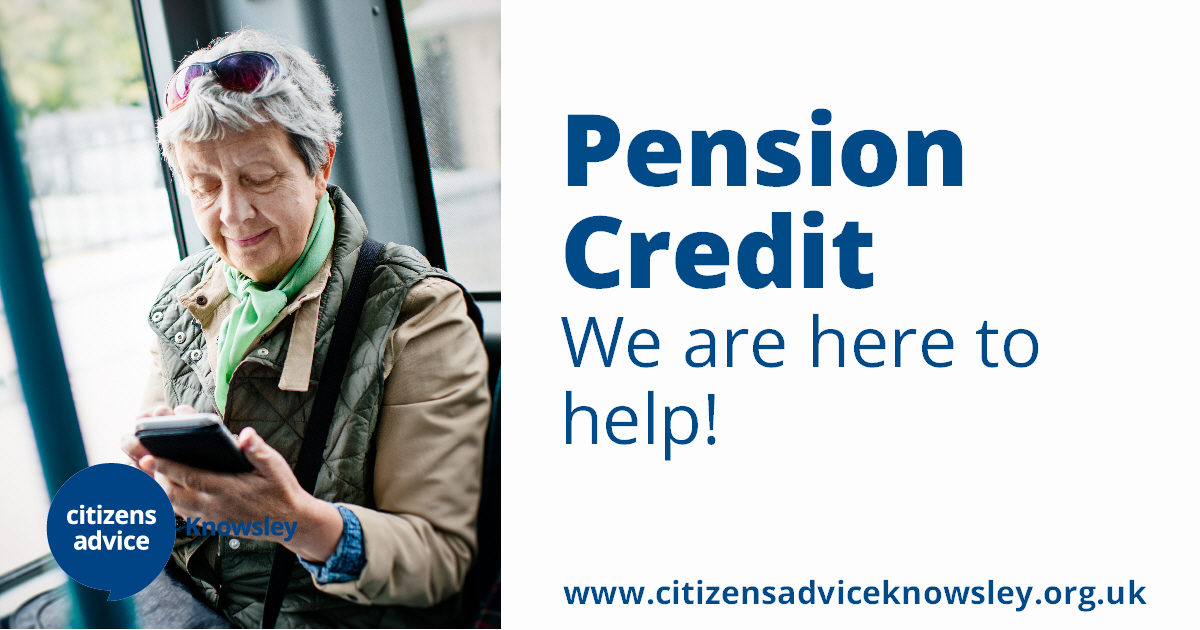 If you’re over State Pension age, Pension Credit could boost your income and open the door to other support, such as help with housing costs or council tax.

Even a small award can make everyday expenses easier to manage.

To get advice, visit: citizensadviceknowsley.org.uk/contact-us/