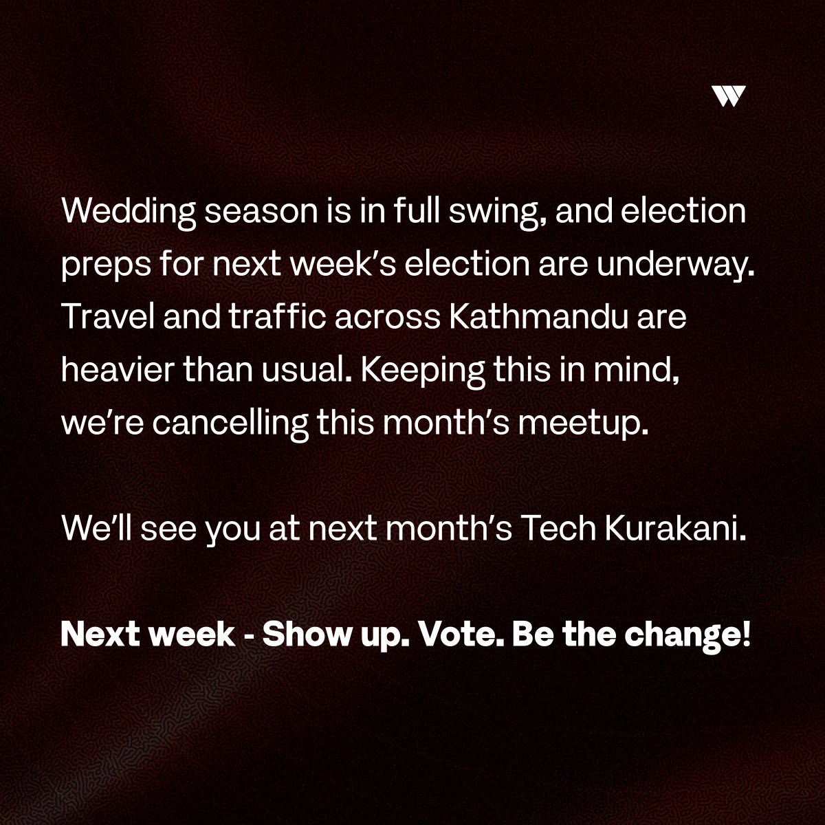 No Tech Kura Kani this February.

With wedding season + election week prep, Kathmandu traffic is heavier than usual - so we’re skipping this month’s meetup.

See you next month 💛

Next week: Show up. Vote. Be the change.