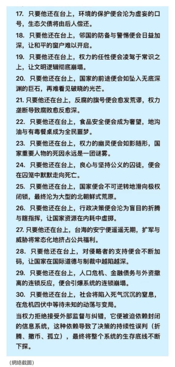 weiyuksj1's tweet photo. 只要他還在台上——他是誰？

1.  只要他還在台上，經濟的引擎便會鏽蝕，繁榮終將凋謝為慘敗。

2.  只要他還在台上，狂妄的外交便會四面樹敵，讓國家徹底陷於孤立。

3.  只要他還在台上，官場的規矩便會異化為恐懼，令公職者每日提心吊膽。

4.  只要他還在台上，民生的重擔便會日復一日地加碼，令百姓在苦日子中掙扎。

5.  只要他還在台上，知識與靈魂便會遭到驅逐，逼迫社會精英競相逃離。

6.  只要他還在台上，言論的禁區便會不斷擴張，令整個社會噤若寒蟬。

7.  只要他還在台上，破產、失業與絕望的陰霾，便會成為社會的常態。

8.  只要他還在台上，自殺、失蹤與報復社會的悲劇，便會��野草般層出不窮。

9.  只要他還在台上，法治的基石便會淪為權力的玩物，公平正義蕩然無存。

10.  只要他還在台上，創新的源頭便會被行政指令扼殺，科技文明將陷入停滯。

11.  只要他還在台上，權貴的傲慢便會肆意膨脹，讓底層階層徹底失去尊嚴。

12.  只要他還在台上，腐敗的肌理便會深入社會骨髓，蛀空所有的公共積累。

13.  只要他還在台上，教育的純粹便會遭受意識形態的入侵，令下一代淪為工具。

14.  只要他還在台上，信任的紐帶便會全面斷裂，人與人之間只剩下防備與猜忌。

15.  只要他還在台上，歷史的教訓便會被強行塗改，令國家在同一條溝壑中反覆跌倒。

16.  只要他還在台上，文化的多元便會枯萎為一片荒原，只剩單一的讚歌在迴盪。

17.  只要他還在台上，環境的保護便會淪為虛妄的口號，生態欠債將由後人償還。

18.  只要他還在台上，鄰國的防備與警惕便會日益加深，讓和平的窗戶難以開啟。

19.  只要他還在台上，權力的任性便會凌駕於常識之上，讓文明邏輯徹底崩塌。

20.  只要他還在台上，國家的前途便會如墜入無底深淵的巨石，再難看見破曉的光芒。

21.  只要他還在台上，反腐的旗號便會愈發荒謬，權力壟斷導致腐敗愈反愈深。

22.  只要他還在台上，食品安全便會成為奢望，地溝油與有毒餐桌成為全民噩夢。

23.  只要他還在台上，權力的幽靈便會如影隨形，國家重要人物的死因永遠是一團謎霧。

24.  只要他還在台上，良心與堅持公義的囚徒，便會在囚籠中默默走向死亡。

25.  只要他還在台上，國家便會不可逆轉地滑向極權閉鎖，最終淪為大型的北朝鮮式荒原。

26.  只要他還在台上，行政決策便會淪為盲目的折騰與瞎指揮，讓國家資源在內耗中虛擲。

27.  只要他還在台上，台海的安寧便遙遙無期，擴軍與威脅將常態化地擠占公共福利。

28.  只要他還在台上，對侵略者的支持便會不斷加碼，讓國家在國際道德與制裁中越陷越深。

29.  只要他還在台上，人口危機、金融債務與外資撤離的連鎖反應，便會引爆系統的連鎖崩潰。

30.  只要他還在台上，社會將陷入死氣沉沉的窒息，在危機四伏中等待未知的動盪與變局。