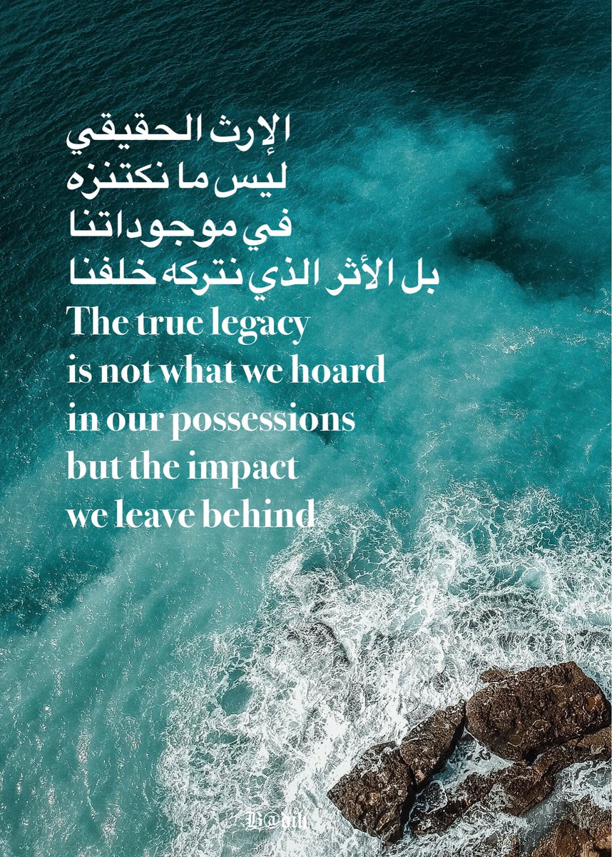 الإرث الحقيقي 
ليس ما نكتنزه 
في موجوداتنا
 بل الأثر الذي نتركه خلفنا 
The true legacy 
is not what we hoard 
in our possessions
but the impact 
we leave behind