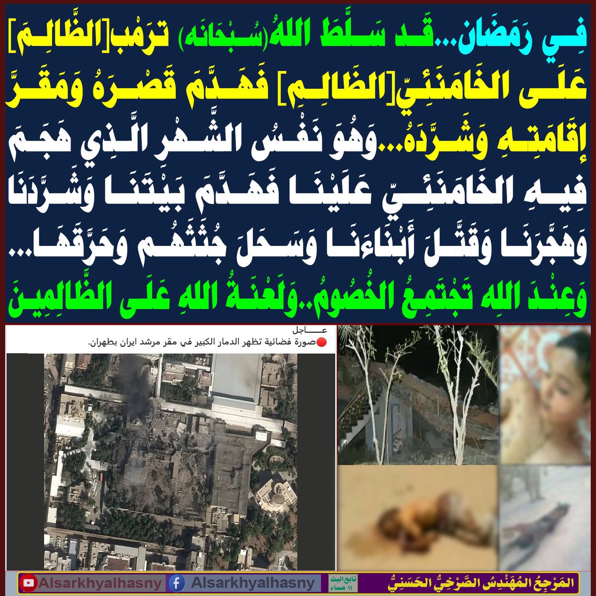 فِي رَمَضَان...قَد سَلَّطَ اللهُ(سُبْحَانَه) ترَمْب[الظَّالِمَ] عَلَى الخَـ..ـامَنَئِيّ[الظَالِمِ] فَهَدَّمَ قَصْرَهُ وَمَقَرَّ إقَامَتِهِ وَشَرَّدَهُ...وَهُوَ نَفْسُ الشَّهْرِ  الَّذِي هَجَمَ فِيهِ الخَـ..ـامَنَئِيّ عَلَيْنَا فَهَدَّمَ بَيْتَنَا وَشَرَّدَنَا وَهَجَّرَنَا