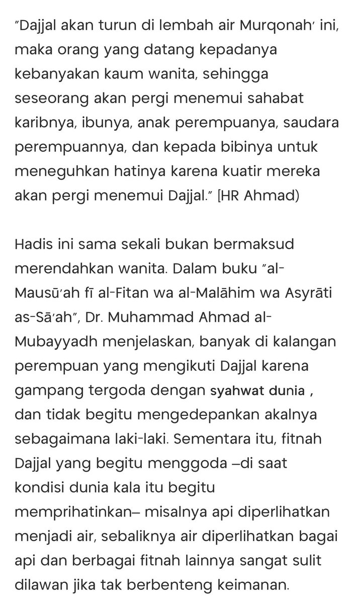 ada hadist hasan yang meyebutkan sebelum turunnya Dajjal akan terjadi masa paceklik selama 3 tahun dimana manusia hidup di masa yang sangat sulit, dan ada riwayat sahih muslim disebut bahwa yang paling banyak keluar menuju dajjal adalah perempuan, sampai seorang laki-laki harus