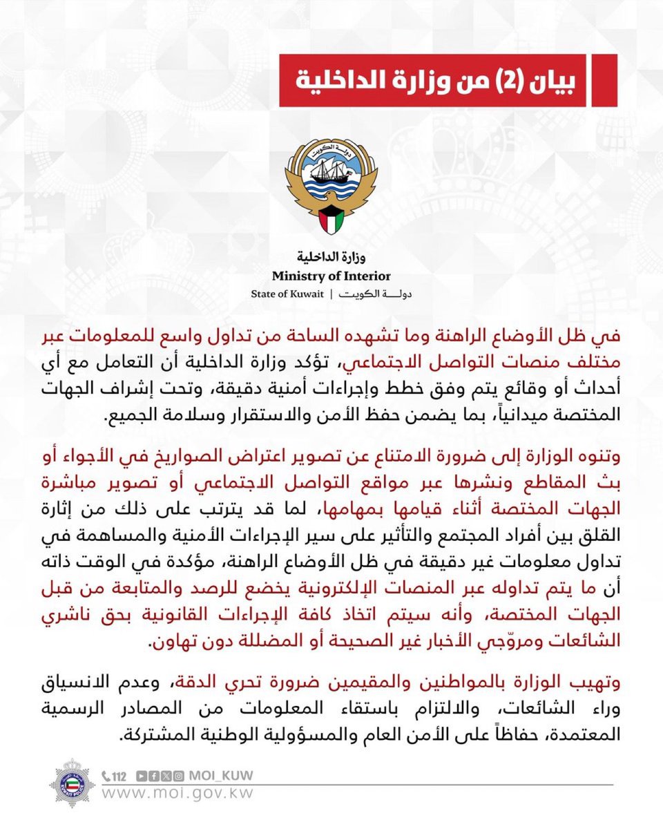 indembkwt's tweet photo. Statement from the Ministry of Interior, Kuwait @Moi_kuw

In light of the current situation and the widespread circulation of information across various social media platforms, the Ministry of Interior affirms that any incidents or events are dealt with according to precise security plans and procedures, and under the supervision of the competent authorities in the field, in order to ensure the preservation of security, stability and the safety of all.

The Ministry warns to refrain from filming missile interceptions in the air or broadcasting and publishing clips via social media or filming the competent authorities while they are carrying out their duties, as this may cause anxiety among members of society, affect the course of security procedures, and contribute to the circulation of inaccurate information in light of the current situation. At the same time, it confirms that what is being circulated through electronic platforms is subject to monitoring and follow-up by the competent authorities, and that all legal measures will be taken against those who publish rumors and promote false or misleading news without leniency.

The Ministry urges citizens and residents to be precise, not to be swayed by rumors, and to rely on official and approved sources for information, in order to preserve public security and uphold shared national responsibility.